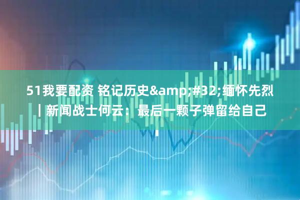 51我要配资 铭记历史 缅怀先烈｜新闻战士何云：最后一颗子弹留给自己