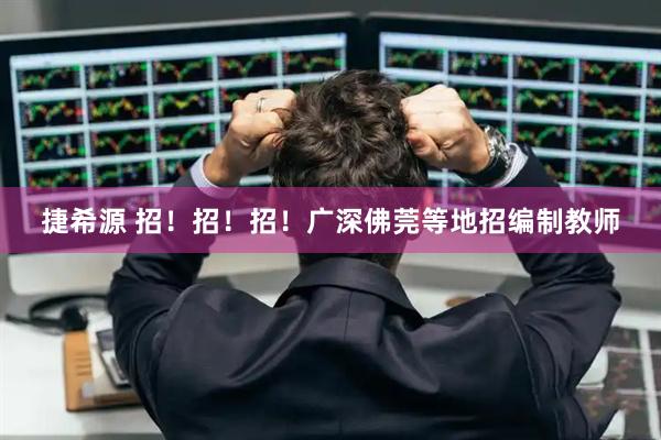捷希源 招！招！招！广深佛莞等地招编制教师
