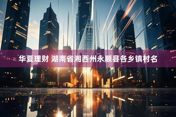 华夏理财 湖南省湘西州永顺县各乡镇村名
