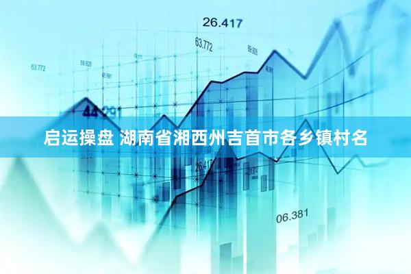 启运操盘 湖南省湘西州吉首市各乡镇村名