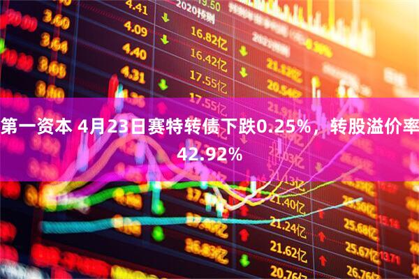 第一资本 4月23日赛特转债下跌0.25%，转股溢价率42.92%