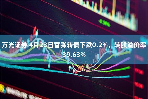 万光证券 4月23日富淼转债下跌0.2%，转股溢价率39.63%