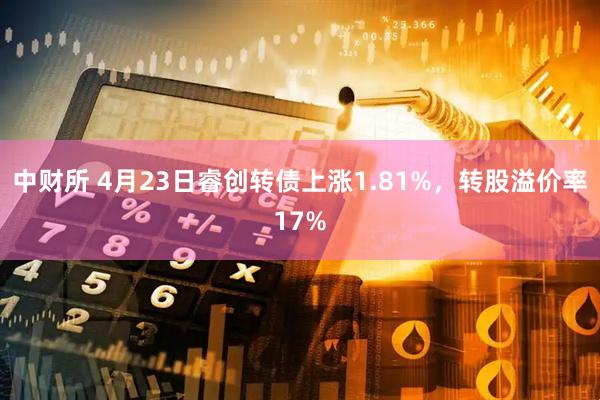 中财所 4月23日睿创转债上涨1.81%，转股溢价率17%