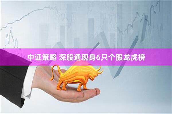 中证策略 深股通现身6只个股龙虎榜