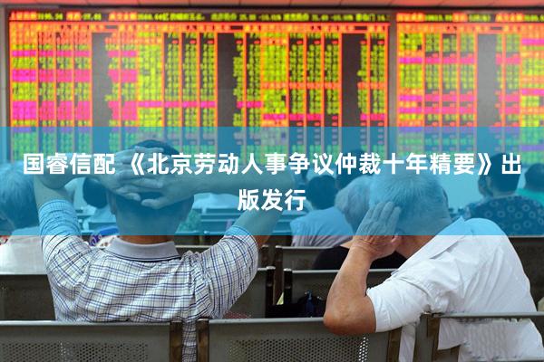 国睿信配 《北京劳动人事争议仲裁十年精要》出版发行