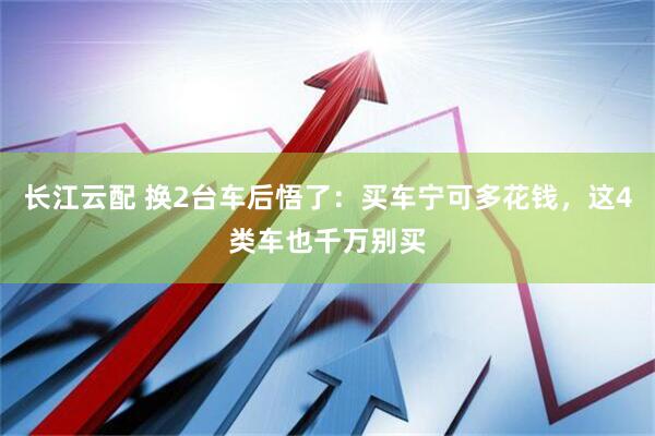 长江云配 换2台车后悟了：买车宁可多花钱，这4类车也千万别买