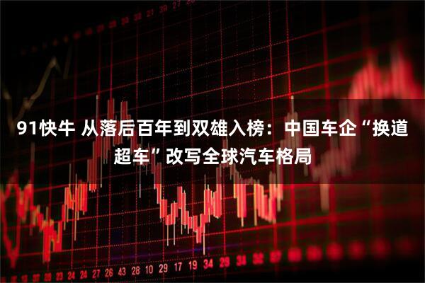91快牛 从落后百年到双雄入榜：中国车企“换道超车”改写全球汽车格局